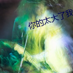 你的(的)太(太)大了我吃(吃)不下去了